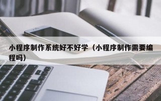 日喀则小程序制作系统好不好学（小程序制作需要编程吗）
