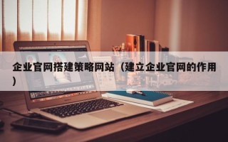 日喀则企业官网搭建策略网站（建立企业官网的作用）