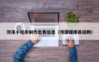日喀则菏泽小程序制作出售信息（菏泽程序员招聘）