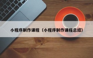 日喀则小程序制作课程（小程序制作课程总结）