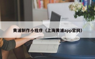 日喀则黄浦制作小程序（上海黄浦app官网）