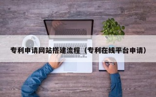 日喀则专利申请网站搭建流程（专利在线平台申请）