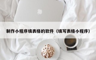 日喀则制作小程序填表格的软件（填写表格小程序）