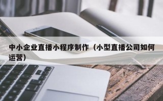 日喀则中小企业直播小程序制作（小型直播公司如何运营）