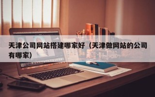 日喀则天津公司网站搭建哪家好（天津做网站的公司有哪家）