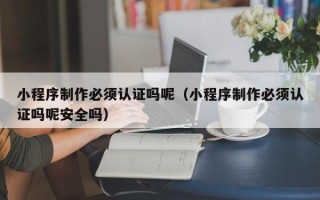 日喀则小程序制作必须认证吗呢（小程序制作必须认证吗呢安全吗）
