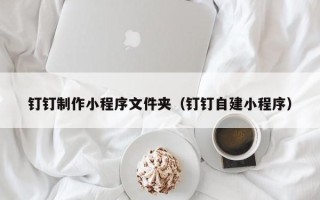 日喀则钉钉制作小程序文件夹（钉钉自建小程序）