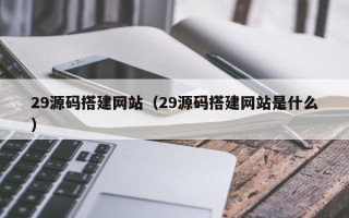 日喀则29源码搭建网站（29源码搭建网站是什么）