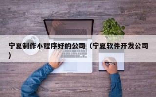 日喀则宁夏制作小程序好的公司（宁夏软件开发公司）