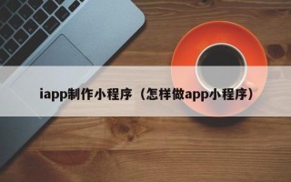 日喀则iapp制作小程序（怎样做app小程序）