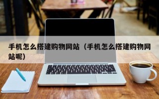 日喀则手机怎么搭建购物网站（手机怎么搭建购物网站呢）
