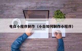 日喀则电白小程序制作（小白如何制作小程序）