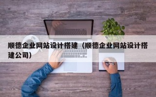 日喀则顺德企业网站设计搭建（顺德企业网站设计搭建公司）
