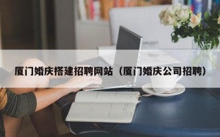 日喀则厦门婚庆搭建招聘网站（厦门婚庆公司招聘）