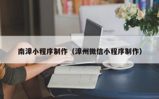 日喀则南漳小程序制作（漳州微信小程序制作）