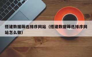 日喀则搭建数据筛选排序网站（搭建数据筛选排序网站怎么做）