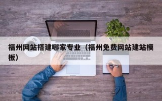 日喀则福州网站搭建哪家专业（福州免费网站建站模板）