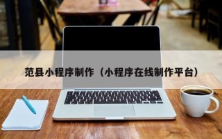 日喀则范县小程序制作（小程序在线制作平台）