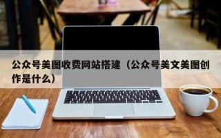 日喀则公众号美图收费网站搭建（公众号美文美图创作是什么）
