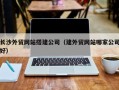 日喀则长沙外贸网站搭建公司（建外贸网站哪家公司好）