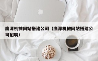 日喀则鹰潭机械网站搭建公司（鹰潭机械网站搭建公司招聘）