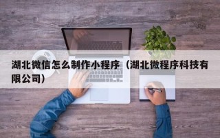 日喀则湖北微信怎么制作小程序（湖北微程序科技有限公司）
