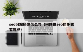 日喀则seo网站搭建怎么弄（网站做seo的步骤有哪些）